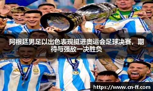 阿根廷男足以出色表现挺进奥运会足球决赛，期待与强敌一决胜负