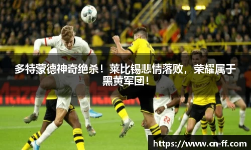 多特蒙德神奇绝杀！莱比锡悲情落败，荣耀属于黑黄军团！
