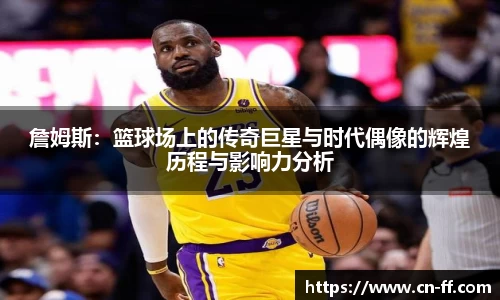 詹姆斯：篮球场上的传奇巨星与时代偶像的辉煌历程与影响力分析