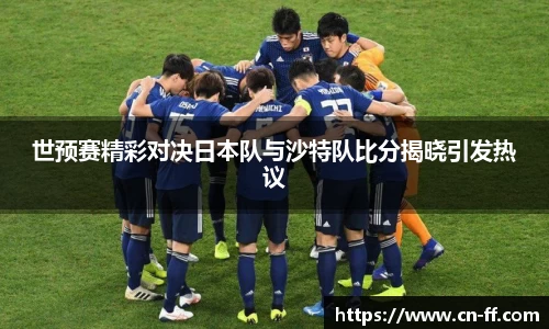 世预赛精彩对决日本队与沙特队比分揭晓引发热议