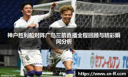神户胜利船对阵广岛三箭直播全程回顾与精彩瞬间分析