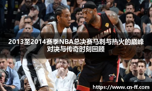 2013至2014赛季NBA总决赛马刺与热火的巅峰对决与传奇时刻回顾