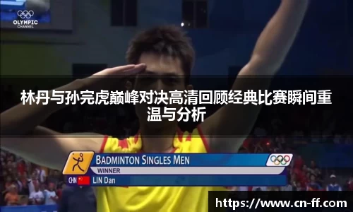 林丹与孙完虎巅峰对决高清回顾经典比赛瞬间重温与分析