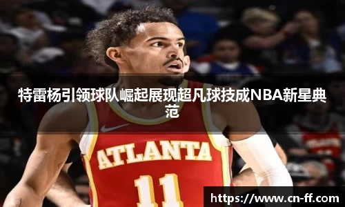特雷杨引领球队崛起展现超凡球技成NBA新星典范