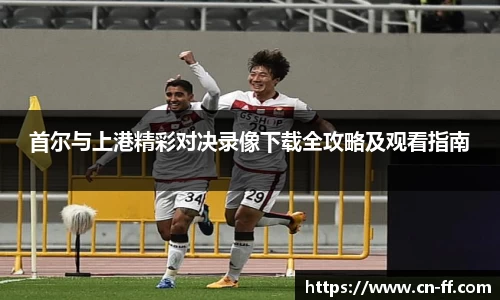 首尔与上港精彩对决录像下载全攻略及观看指南